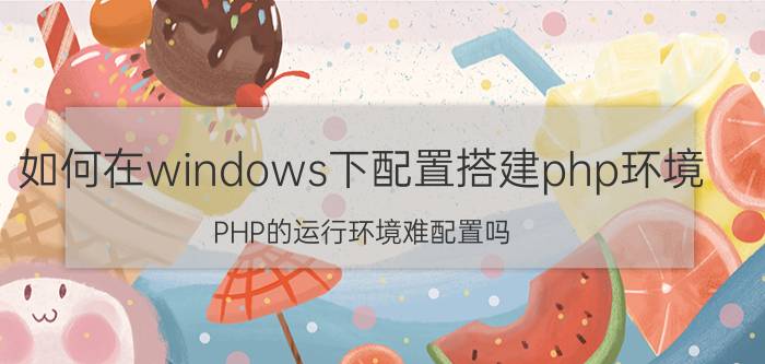 如何在windows下配置搭建php环境 PHP的运行环境难配置吗？